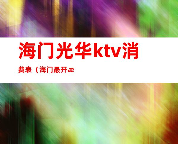 海门光华ktv消费表（海门最开放的ktv）