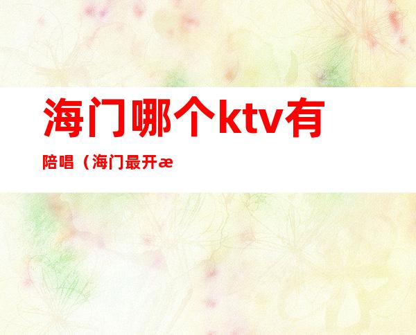 海门哪个ktv有陪唱(海门最开放的ktv)