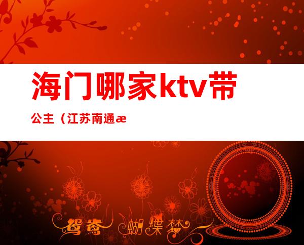 海门哪家ktv带公主(江苏南通海门ktv公主多少钱)