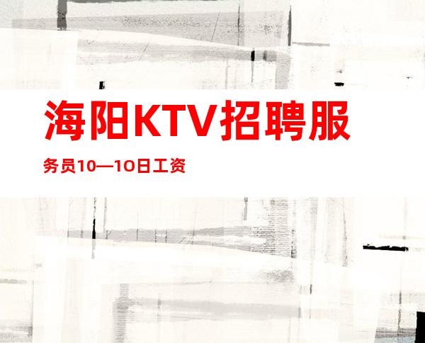 海阳KTV招聘服务员10—1O日工资—还在找场上班吗