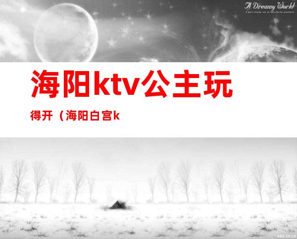 海阳ktv公主玩得开(海阳白宫ktv)