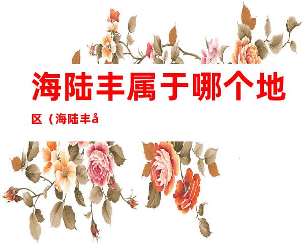 海陆丰属于哪个地区（海陆丰县属于哪个市）