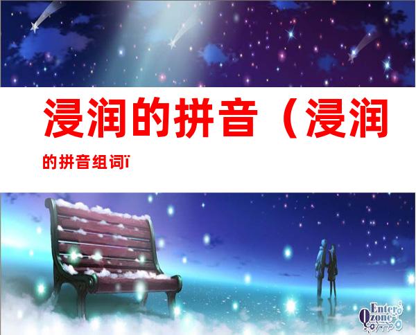 浸润的拼音(浸润的拼音组词)