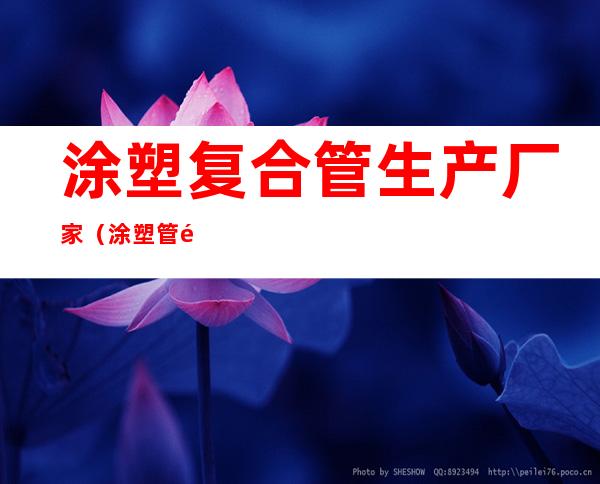 涂塑复合管生产厂家(涂塑管配件)