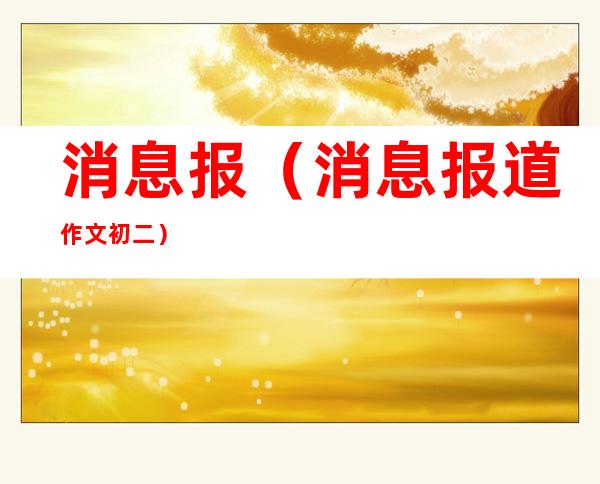 消息报（消息报道作文初二）