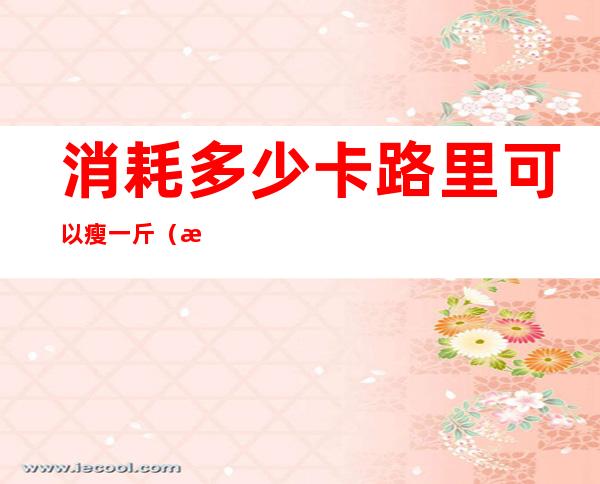 消耗多少卡路里可以瘦一斤(消耗多少卡路里可以瘦一斤肉)