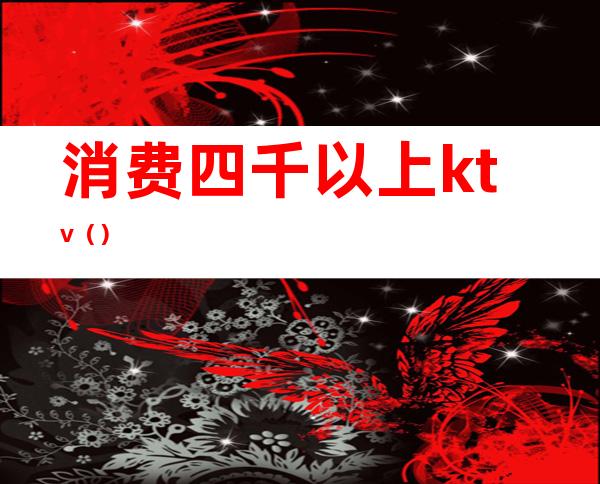 消费四千以上ktv()