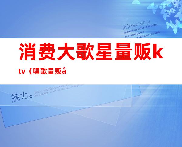 消费大歌星量贩ktv(唱歌量贩式)