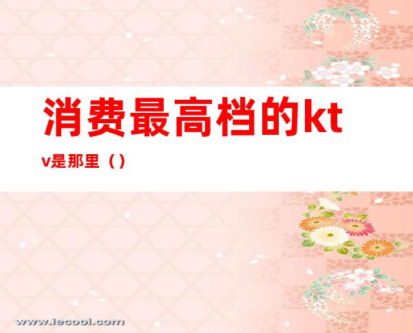 消费最高档的ktv是那里()