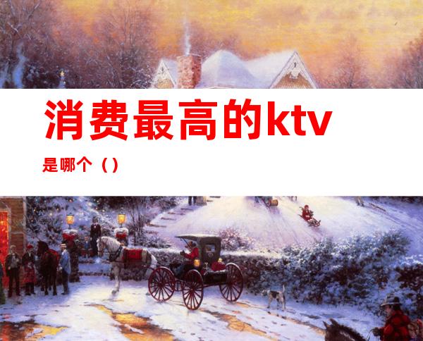 消费最高的ktv是哪个()