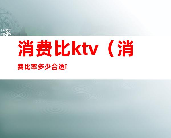 消费比ktv（消费比率多少合适）