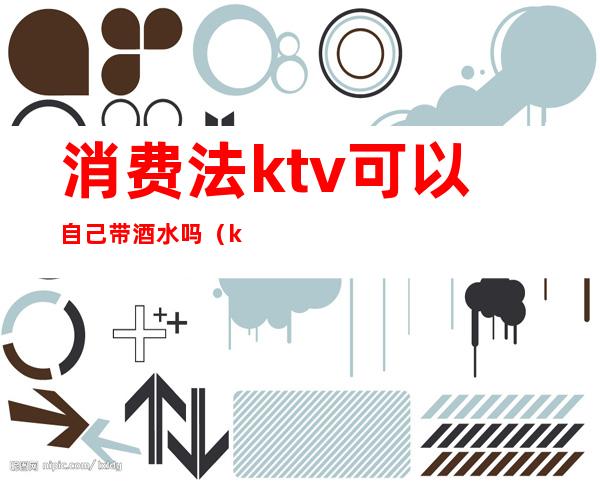 消费法ktv可以自己带酒水吗(ktv可以要求不自带酒水吗)