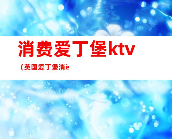 消费爱丁堡ktv（英国爱丁堡消费水平）