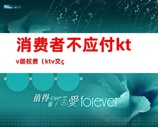 消费者不应付ktv版权费（ktv交版权费）