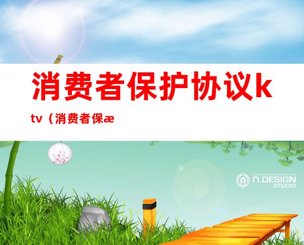 消费者保护协议ktv(消费者保护协议的电话)
