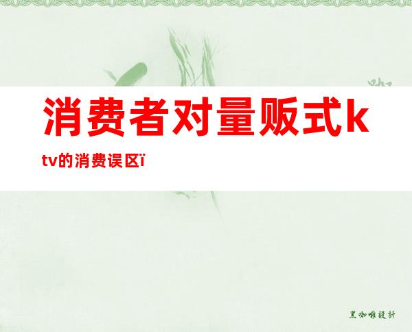 消费者对量贩式ktv的消费误区()