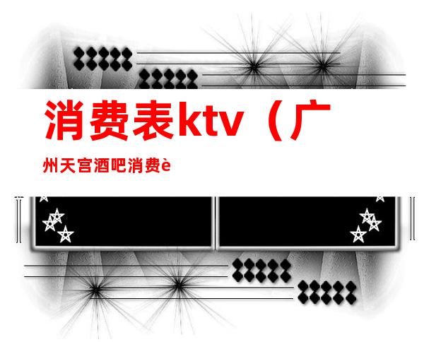消费表ktv（广州天宫酒吧消费表）