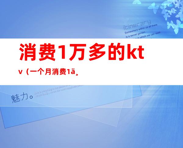 消费1万多的ktv（一个月消费1万）