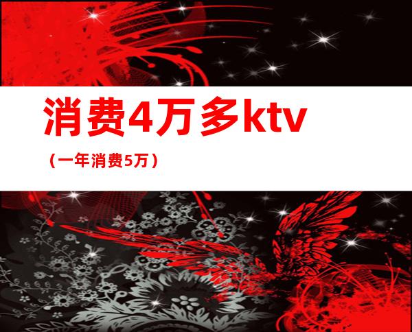 消费4万多ktv(一年消费5万)