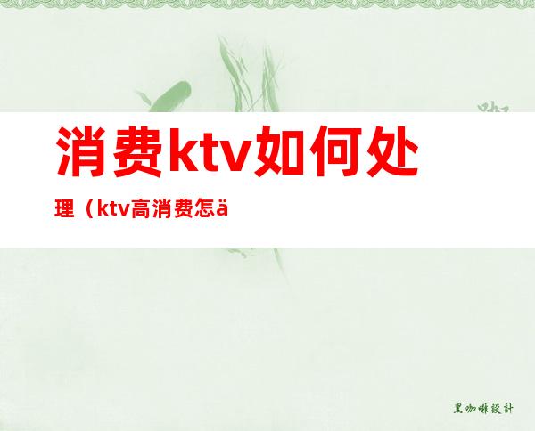 消费ktv如何处理(ktv高消费怎么办)