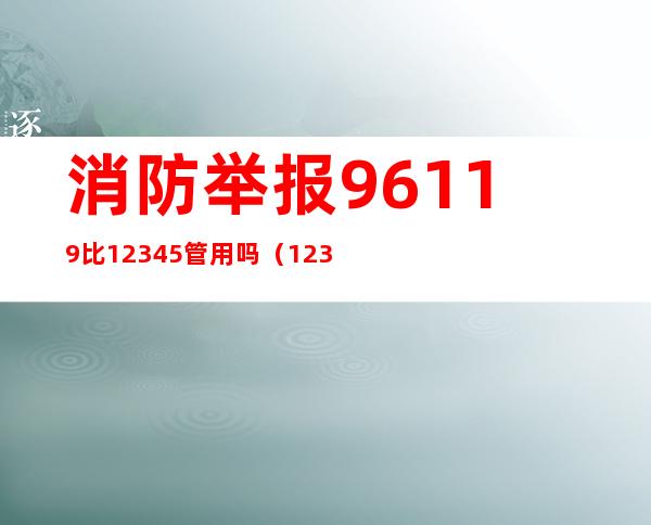 消防举报96119比12345管用吗(12345举报消防有用吗)
