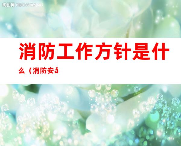 消防工作方针是什么(消防安全工作方针是什么)