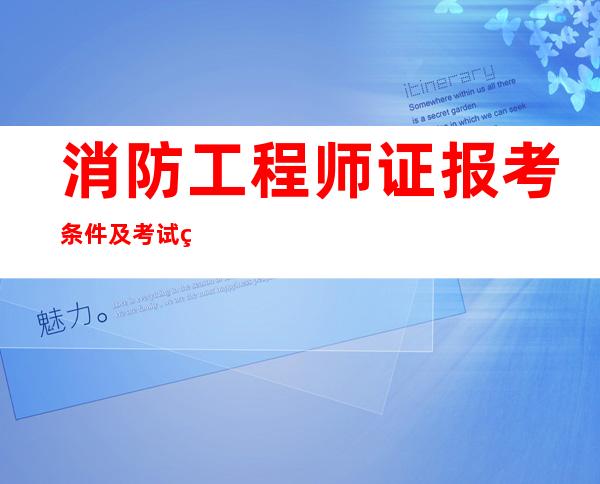 消防工程师证报考条件及考试科目(消防工程师证报考条件及考试科目费用)
