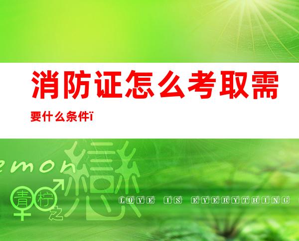 消防证怎么考取需要什么条件(中级消防证怎么考取需要什么条件)