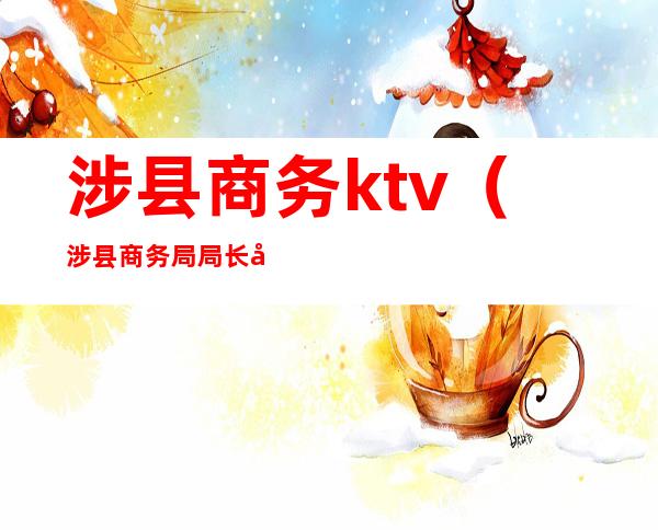 涉县商务ktv(涉县商务局局长姓名)