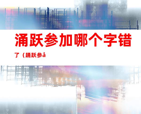 涌跃参加哪个字错了(踊跃参加哪个字错了)