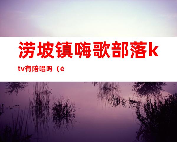 涝坡镇嗨歌部落ktv有陪唱吗（营口ktv陪唱）