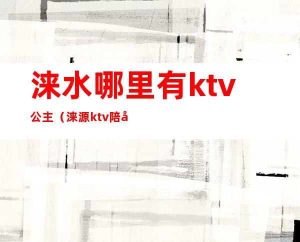 涞水哪里有ktv公主(涞源ktv陪唱)