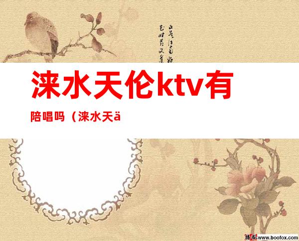 涞水天伦ktv有陪唱吗（涞水天伦ktv电话）