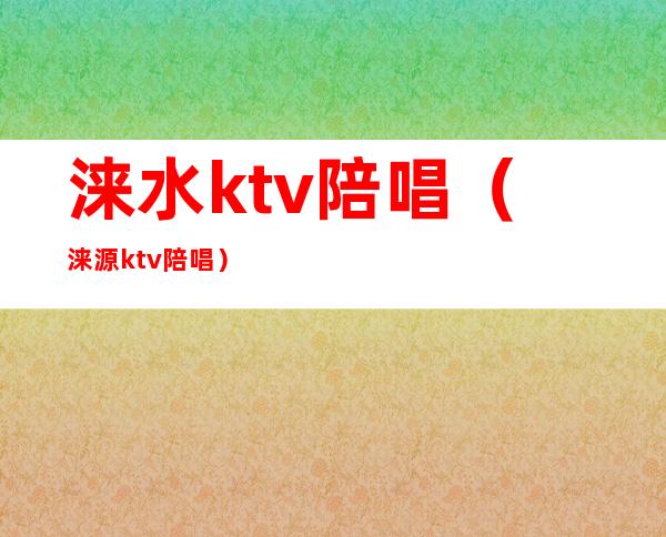 涞水ktv陪唱(涞源ktv陪唱)