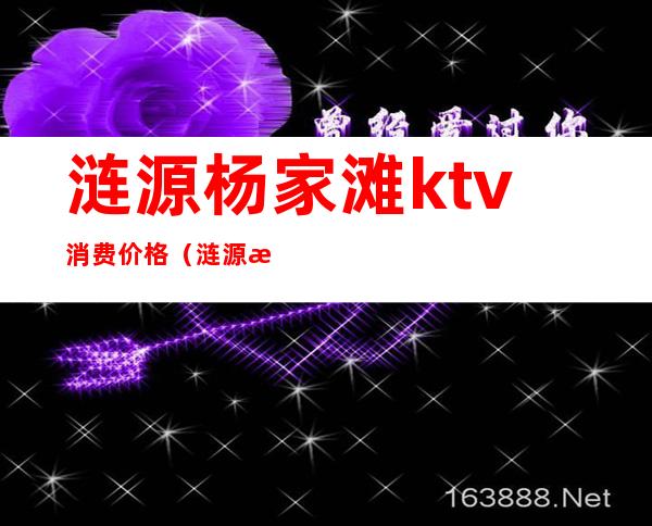 涟源杨家滩ktv消费价格(涟源杨家滩ktv消费价格)