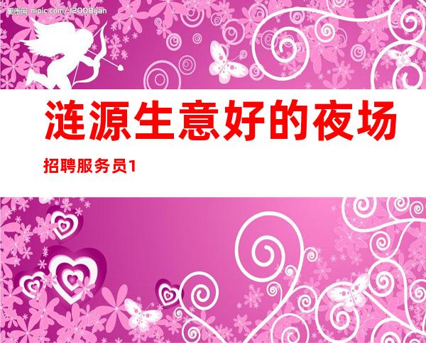 涟源生意好的夜场招聘服务员/1o和1o场招聘/2023马上