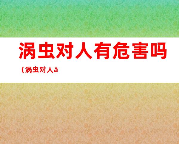 涡虫对人有危害吗(涡虫对人体有害么)