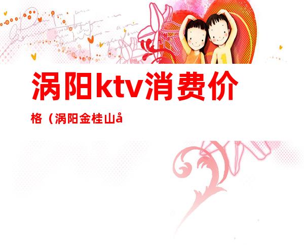 涡阳ktv消费价格(涡阳金桂山庄ktv)