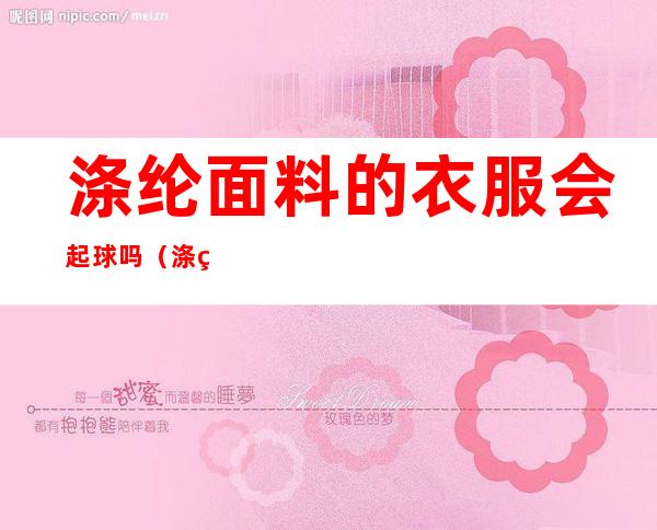 涤纶面料的衣服会起球吗(涤纶面料会不会起球?)