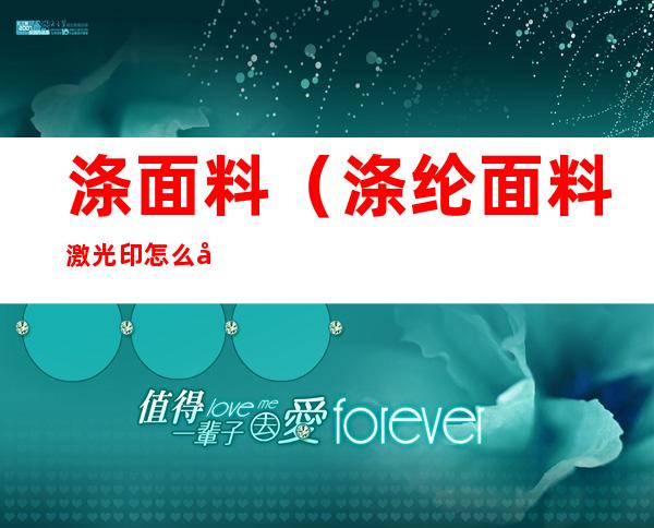 涤面料(涤纶面料激光印怎么处理)