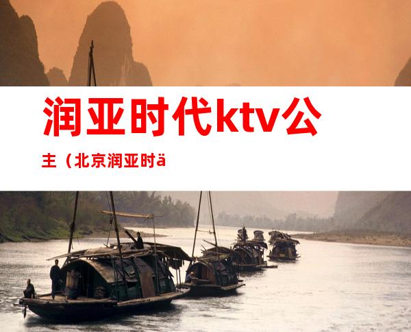 润亚时代ktv公主(北京润亚时代ktv)