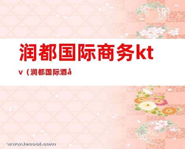 润都国际商务ktv(润都国际酒店)