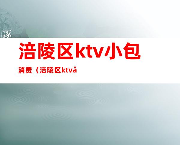 涪陵区ktv小包消费(涪陵区ktv小包消费多少钱)