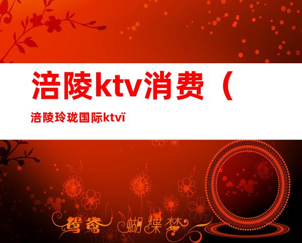涪陵ktv消费(涪陵玲珑国际ktv)