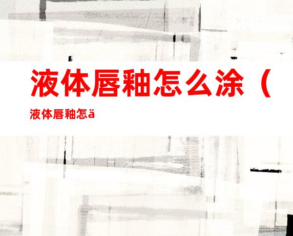 液体唇釉怎么涂(液体唇釉怎么用)