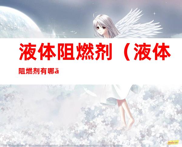 液体阻燃剂(液体阻燃剂有哪些)