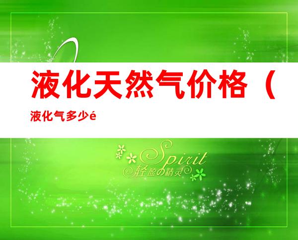 液化天然气价格(液化气多少钱一瓶)