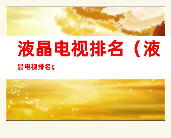 液晶电视排名(液晶电视排名 盖得)