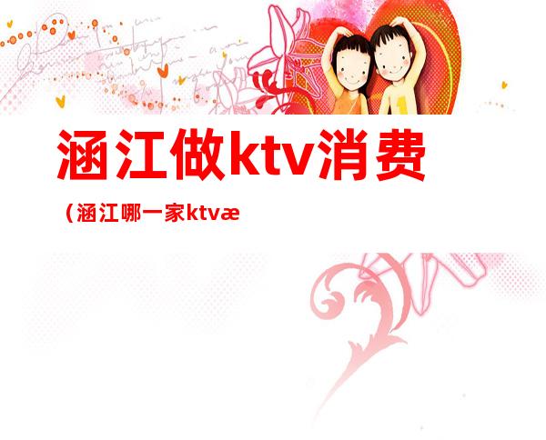 涵江做ktv消费（涵江哪一家ktv比较好）