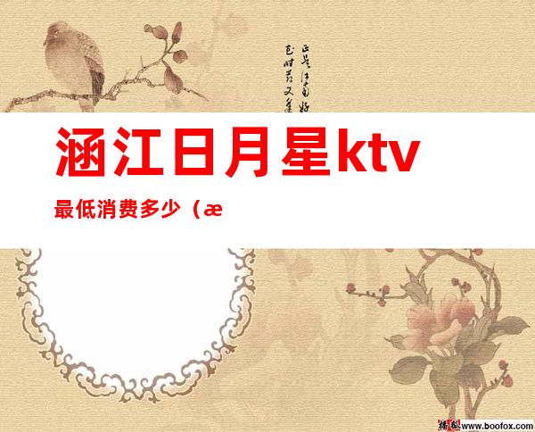 涵江日月星ktv最低消费多少(涵江明日ktv服务 电话)